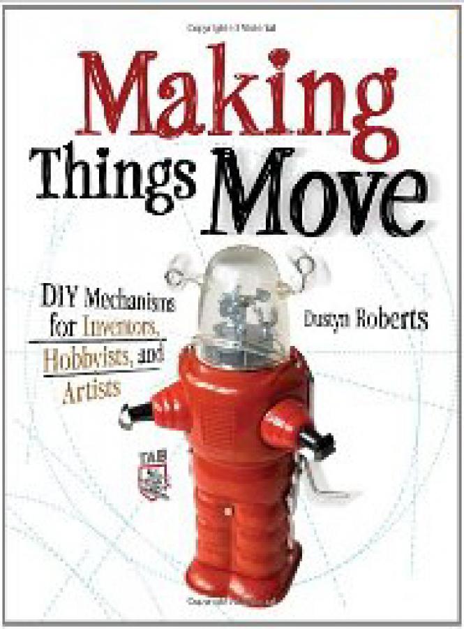 Making Things Move DIY Mechanisms for Inventors, Hobbyists, and Artists